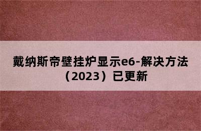 戴纳斯帝壁挂炉显示e6-解决方法（2023）已更新