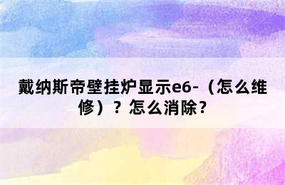 戴纳斯帝壁挂炉显示e6-（怎么维修）？怎么消除？