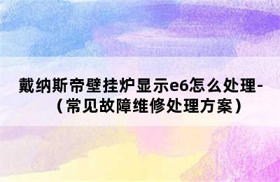 戴纳斯帝壁挂炉显示e6怎么处理-（常见故障维修处理方案）