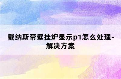 戴纳斯帝壁挂炉显示p1怎么处理-解决方案