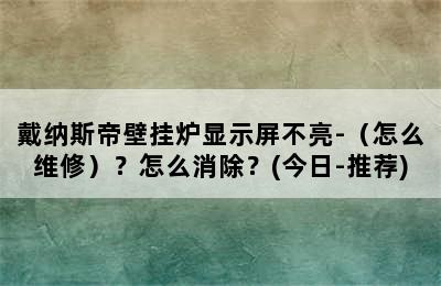 戴纳斯帝壁挂炉显示屏不亮-（怎么维修）？怎么消除？(今日-推荐)