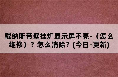 戴纳斯帝壁挂炉显示屏不亮-（怎么维修）？怎么消除？(今日-更新)