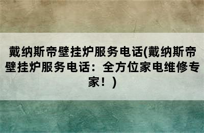 戴纳斯帝壁挂炉服务电话(戴纳斯帝壁挂炉服务电话：全方位家电维修专家！)