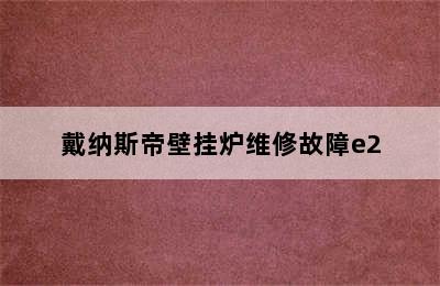 戴纳斯帝壁挂炉维修故障e2