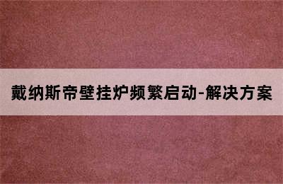 戴纳斯帝壁挂炉频繁启动-解决方案