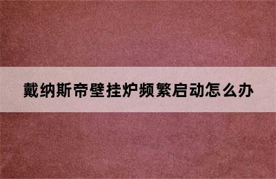 戴纳斯帝壁挂炉频繁启动怎么办