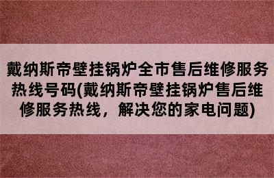 戴纳斯帝壁挂锅炉全市售后维修服务热线号码(戴纳斯帝壁挂锅炉售后维修服务热线，解决您的家电问题)