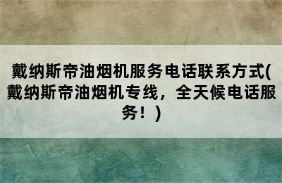 戴纳斯帝油烟机服务电话联系方式(戴纳斯帝油烟机专线，全天候电话服务！)