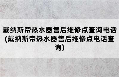 戴纳斯帝热水器售后维修点查询电话(戴纳斯帝热水器售后维修点电话查询)