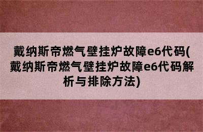 戴纳斯帝燃气壁挂炉故障e6代码(戴纳斯帝燃气壁挂炉故障e6代码解析与排除方法)