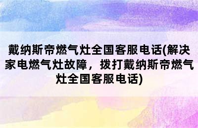 戴纳斯帝燃气灶全国客服电话(解决家电燃气灶故障，拨打戴纳斯帝燃气灶全国客服电话)