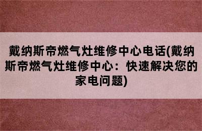 戴纳斯帝燃气灶维修中心电话(戴纳斯帝燃气灶维修中心：快速解决您的家电问题)