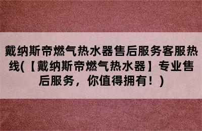 戴纳斯帝燃气热水器售后服务客服热线(【戴纳斯帝燃气热水器】专业售后服务，你值得拥有！)