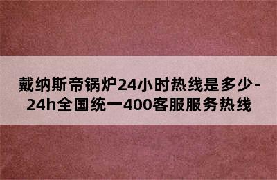 戴纳斯帝锅炉24小时热线是多少-24h全国统一400客服服务热线