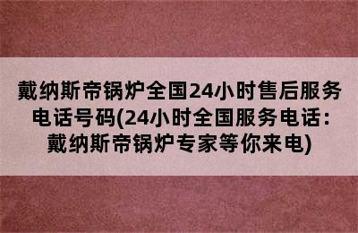 戴纳斯帝锅炉全国24小时售后服务电话号码(24小时全国服务电话：戴纳斯帝锅炉专家等你来电)