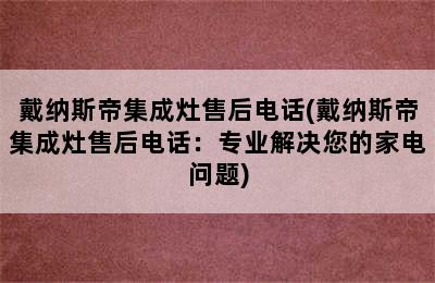 戴纳斯帝集成灶售后电话(戴纳斯帝集成灶售后电话：专业解决您的家电问题)