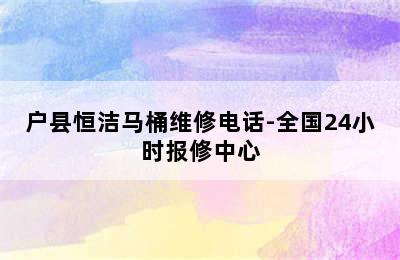 户县恒洁马桶维修电话-全国24小时报修中心