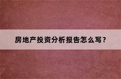 房地产投资分析报告怎么写？