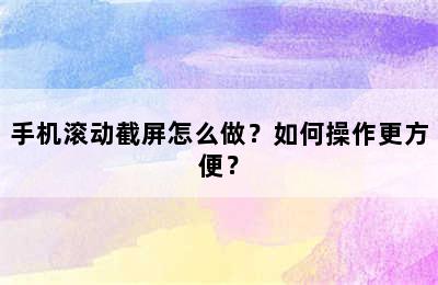 手机滚动截屏怎么做？如何操作更方便？