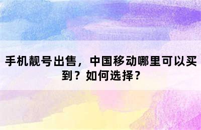 手机靓号出售，中国移动哪里可以买到？如何选择？