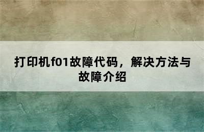 打印机f01故障代码，解决方法与故障介绍