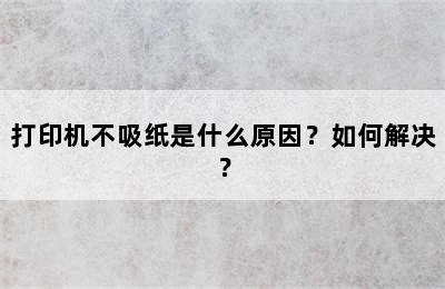 打印机不吸纸是什么原因？如何解决？