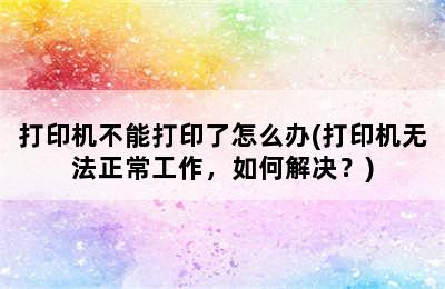 打印机不能打印了怎么办(打印机无法正常工作，如何解决？)