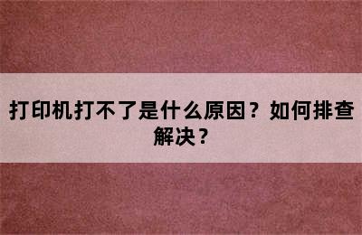 打印机打不了是什么原因？如何排查解决？