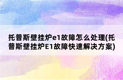 托普斯壁挂炉e1故障怎么处理(托普斯壁挂炉E1故障快速解决方案)