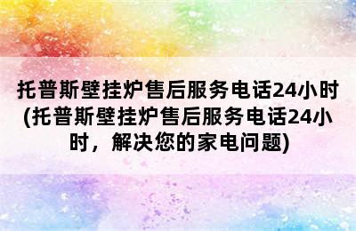 托普斯壁挂炉售后服务电话24小时(托普斯壁挂炉售后服务电话24小时，解决您的家电问题)