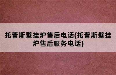 托普斯壁挂炉售后电话(托普斯壁挂炉售后服务电话)