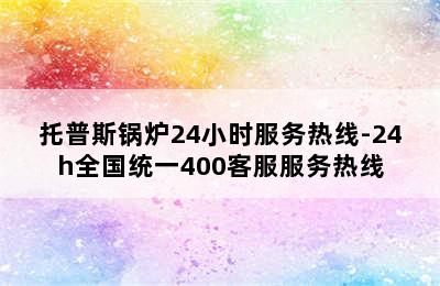 托普斯锅炉24小时服务热线-24h全国统一400客服服务热线