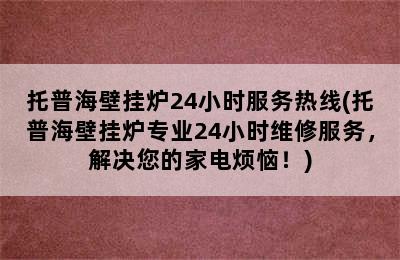 托普海壁挂炉24小时服务热线(托普海壁挂炉专业24小时维修服务，解决您的家电烦恼！)