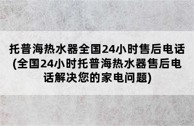 托普海热水器全国24小时售后电话(全国24小时托普海热水器售后电话解决您的家电问题)