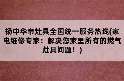 扬中华帝灶具全国统一服务热线(家电维修专家：解决您家里所有的燃气灶具问题！)