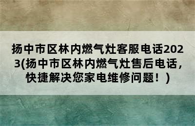 扬中市区林内燃气灶客服电话2023(扬中市区林内燃气灶售后电话，快捷解决您家电维修问题！)