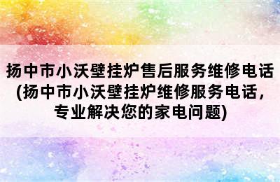 扬中市小沃壁挂炉售后服务维修电话(扬中市小沃壁挂炉维修服务电话，专业解决您的家电问题)