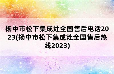 扬中市松下集成灶全国售后电话2023(扬中市松下集成灶全国售后热线2023)