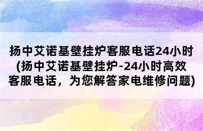 扬中艾诺基壁挂炉客服电话24小时(扬中艾诺基壁挂炉-24小时高效客服电话，为您解答家电维修问题)