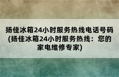 扬佳冰箱24小时服务热线电话号码(扬佳冰箱24小时服务热线：您的家电维修专家)