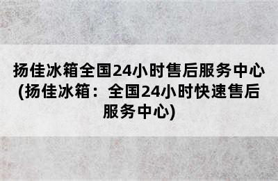 扬佳冰箱全国24小时售后服务中心(扬佳冰箱：全国24小时快速售后服务中心)