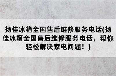 扬佳冰箱全国售后维修服务电话(扬佳冰箱全国售后维修服务电话，帮你轻松解决家电问题！)