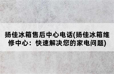 扬佳冰箱售后中心电话(扬佳冰箱维修中心：快速解决您的家电问题)