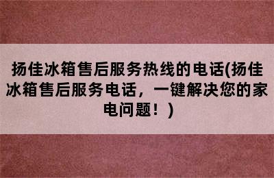 扬佳冰箱售后服务热线的电话(扬佳冰箱售后服务电话，一键解决您的家电问题！)