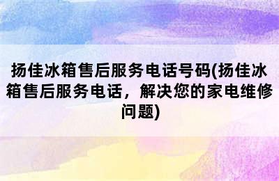 扬佳冰箱售后服务电话号码(扬佳冰箱售后服务电话，解决您的家电维修问题)