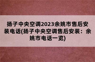 扬子中央空调2023余姚市售后安装电话(扬子中央空调售后安装：余姚市电话一览)