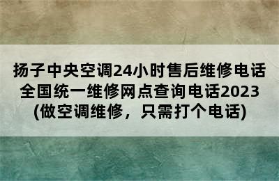 扬子中央空调24小时售后维修电话全国统一维修网点查询电话2023(做空调维修，只需打个电话)