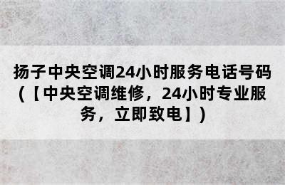 扬子中央空调24小时服务电话号码(【中央空调维修，24小时专业服务，立即致电】)