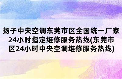 扬子中央空调东莞市区全国统一厂家24小时指定维修服务热线(东莞市区24小时中央空调维修服务热线)