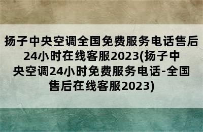 扬子中央空调全国免费服务电话售后24小时在线客服2023(扬子中央空调24小时免费服务电话-全国售后在线客服2023)